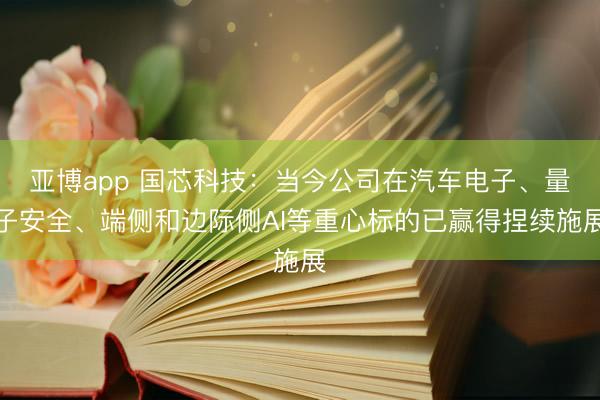 亚博app 国芯科技：当今公司在汽车电子、量子安全、端侧和边际侧AI等重心标的已赢得捏续施展