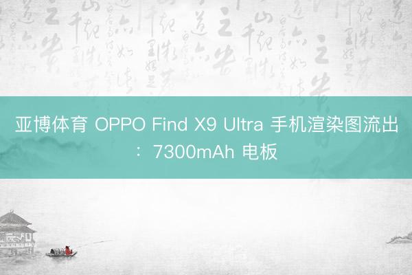亚博体育 OPPO Find X9 Ultra 手机渲染图流出：7300mAh 电板