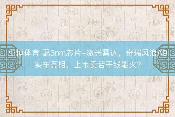 亚博体育 配3nm芯片+激光雷达，奇瑞风浪A9实车亮相，上市卖若干钱能火?