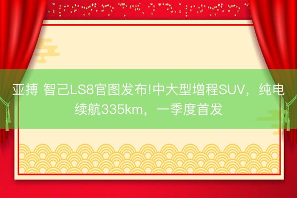 亚搏 智己LS8官图发布!中大型增程SUV，纯电续航335km，一季度首发