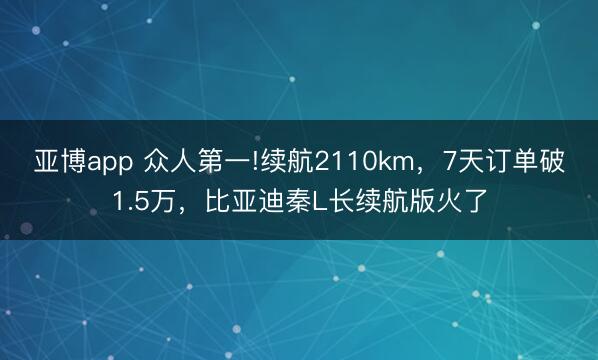 亚博app 众人第一!续航2110km，7天订单破1.5万，比亚迪秦L长续航版火了