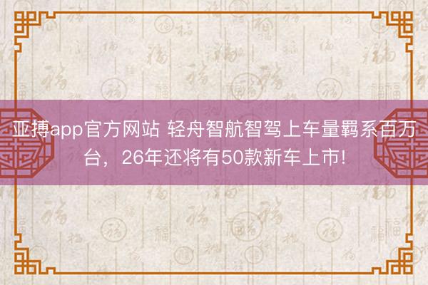 亚搏app官方网站 轻舟智航智驾上车量羁系百万台,26年还将有50款新车上市!