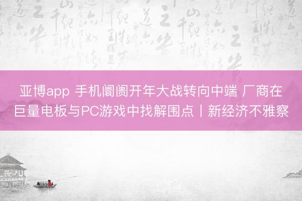 亚博app 手机阛阓开年大战转向中端 厂商在巨量电板与PC游戏中找解围点丨新经济不雅察