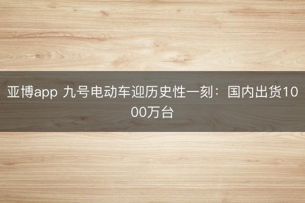 亚博app 九号电动车迎历史性一刻：国内出货1000万台