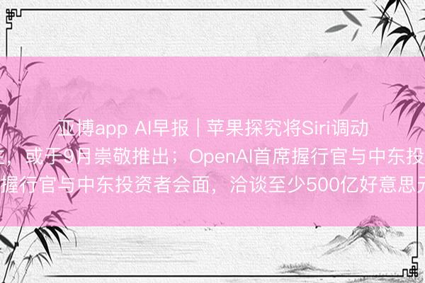 亚博app AI早报 | 苹果探究将Siri调动为其首款聊天机器东谈主,或于9月崇敬推出;OpenAI首席握行官与中东投资者会面,洽谈至少500亿好意思元新融资