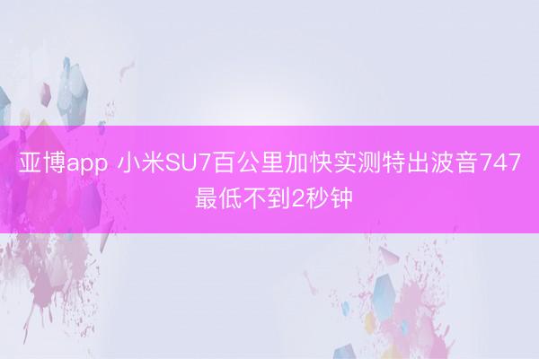 亚博app 小米SU7百公里加快实测特出波音747 最低不到2秒钟
