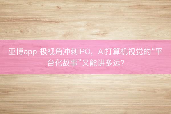 亚博app 极视角冲刺IPO，AI打算机视觉的“平台化故事”又能讲多远?