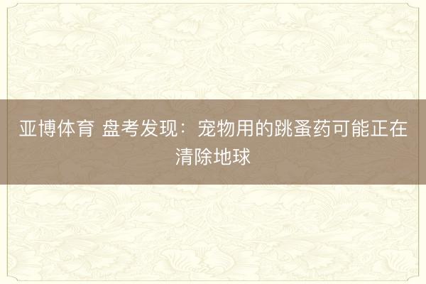 亚博体育 盘考发现：宠物用的跳蚤药可能正在清除地球