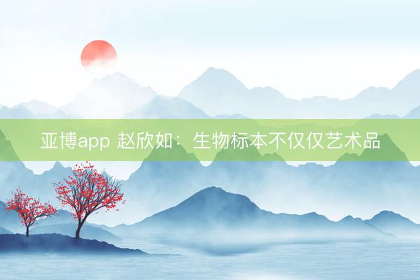 亚博app 赵欣如：生物标本不仅仅艺术品