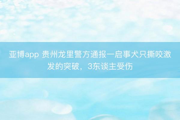 亚博app 贵州龙里警方通报一启事犬只撕咬激发的突破，3东谈主受伤
