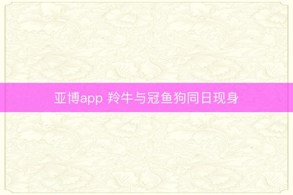 亚博app 羚牛与冠鱼狗同日现身