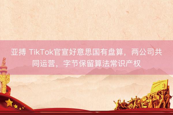 亚搏 TikTok官宣好意思国有盘算，两公司共同运营，字节保留算法常识产权