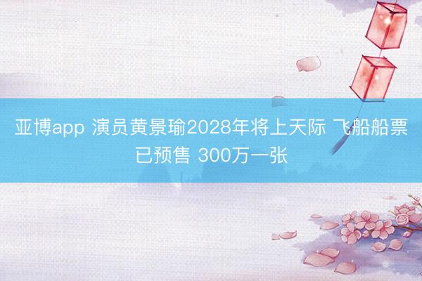 亚博app 演员黄景瑜2028年将上天际 飞船船票已预售 300万一张