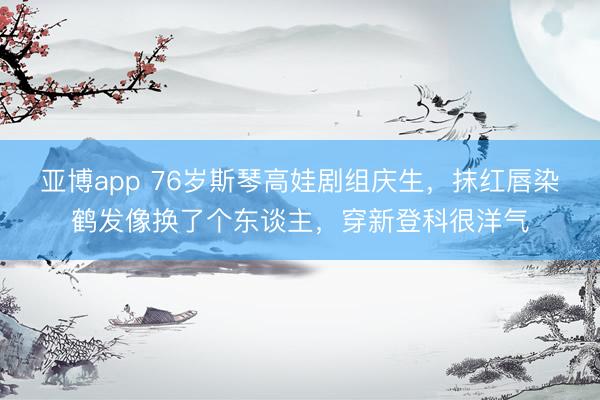 亚博app 76岁斯琴高娃剧组庆生，抹红唇染鹤发像换了个东谈主，穿新登科很洋气