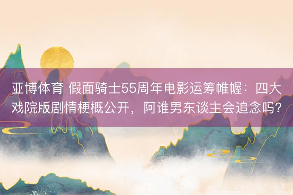 亚博体育 假面骑士55周年电影运筹帷幄：四大戏院版剧情梗概公开，阿谁男东谈主会追念吗?