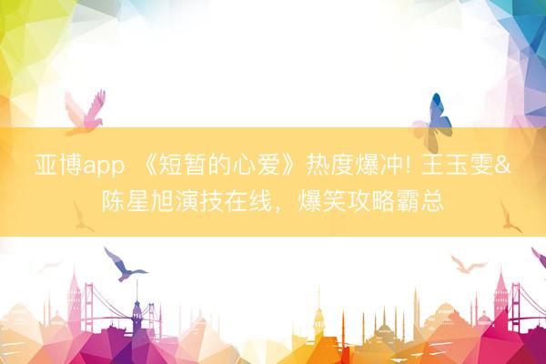 亚博app 《短暂的心爱》热度爆冲! 王玉雯&陈星旭演技在线，爆笑攻略霸总