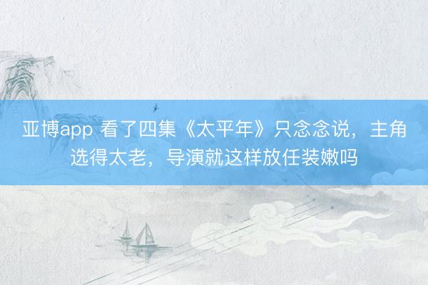 亚博app 看了四集《太平年》只念念说，主角选得太老，导演就这样放任装嫩吗