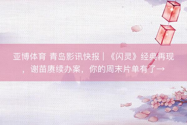 亚博体育 青岛影讯快报 | 《闪灵》经典再现，谢苗赓续办案，你的周末片单有了→