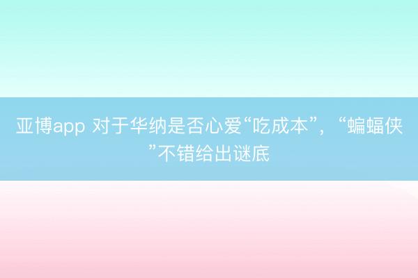 亚博app 对于华纳是否心爱“吃成本”，“蝙蝠侠”不错给出谜底