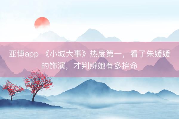 亚博app 《小城大事》热度第一，看了朱媛媛的饰演，才判辨她有多拚命
