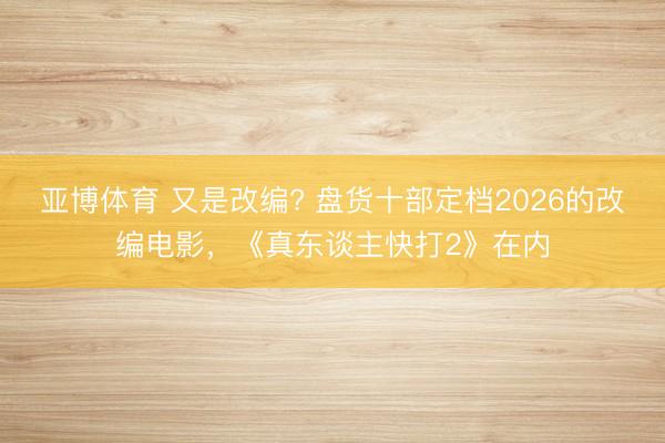 亚博体育 又是改编? 盘货十部定档2026的改编电影，《真东谈主快打2》在内