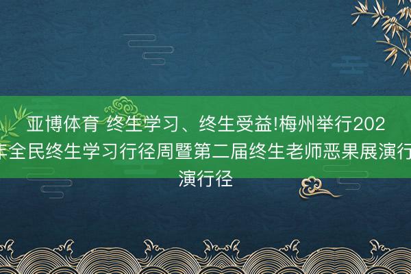 亚博体育 终生学习、终生受益!梅州举行2026年全民终生学习行径周暨第二届终生老师恶果展演行径