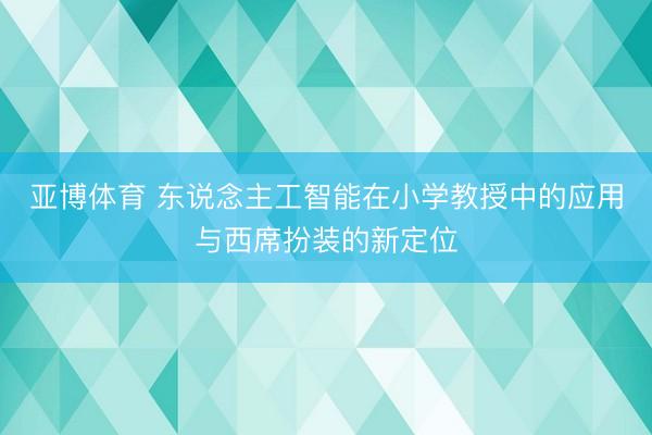 亚博体育 东说念主工智能在小学教授中的应用与西席扮装的新定位