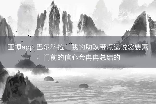亚博app 巴尔科拉：我的助攻带点运说念要素；门前的信心会冉冉总结的