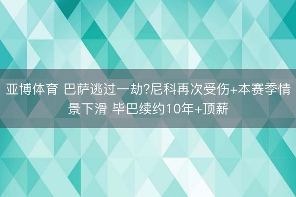 亚博体育 巴萨逃过一劫?尼科再次受伤+本赛季情景下滑 毕巴续约10年+顶薪