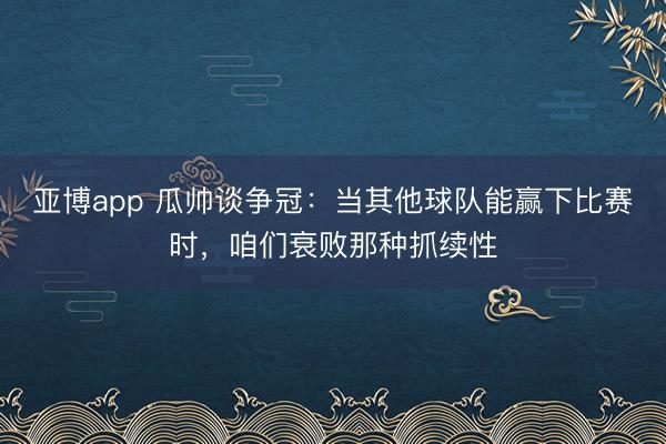 亚博app 瓜帅谈争冠：当其他球队能赢下比赛时，咱们衰败那种抓续性