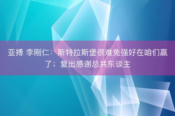 亚搏 李刚仁：斯特拉斯堡很难免强好在咱们赢了；复出感谢总共东谈主