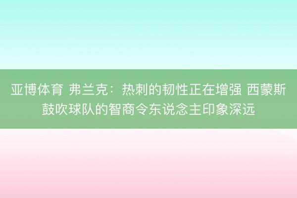 亚博体育 弗兰克:热刺的韧性正在增强 西蒙斯鼓吹球队的智商令东说念主印象深远