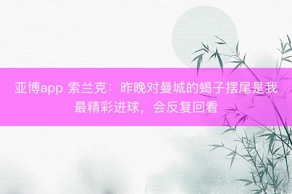 亚博app 索兰克：昨晚对曼城的蝎子摆尾是我最精彩进球，会反复回看