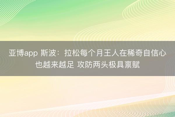 亚博app 斯波：拉松每个月王人在稀奇自信心也越来越足 攻防两头极具禀赋