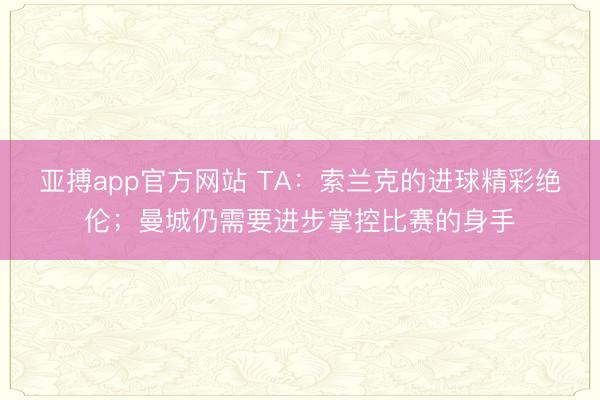 亚搏app官方网站 TA：索兰克的进球精彩绝伦；曼城仍需要进步掌控比赛的身手