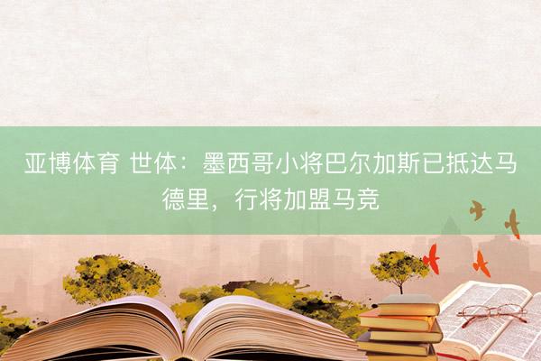亚博体育 世体：墨西哥小将巴尔加斯已抵达马德里，行将加盟马竞