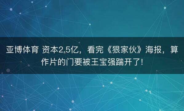 亚博体育 资本2.5亿，看完《狠家伙》海报，算作片的门要被王宝强踹开了!