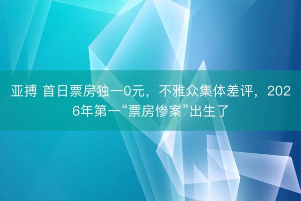 亚搏 首日票房独一0元,不雅众集体差评,2026年第一“票房惨案”出生了