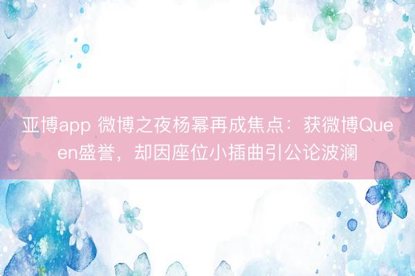 亚博app 微博之夜杨幂再成焦点：获微博Queen盛誉，却因座位小插曲引公论波澜
