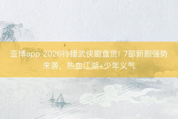 亚博app 2026待播武侠剧盘货! 7部新剧强势来袭，热血江湖+少年义气