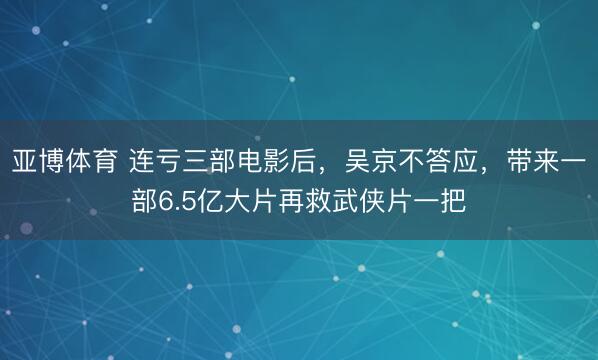 亚博体育 连亏三部电影后，吴京不答应，带来一部6.5亿大片再救武侠片一把