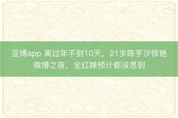 亚博app 离过年不到10天，21岁陈芋汐惊艳微博之夜，全红婵预计都没思到