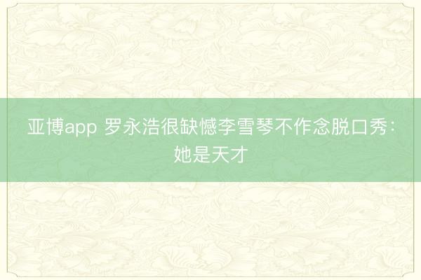 亚博app 罗永浩很缺憾李雪琴不作念脱口秀：她是天才