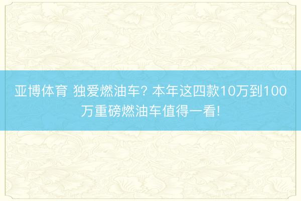 亚博体育 独爱燃油车? 本年这四款10万到100万重磅燃油车值得一看!