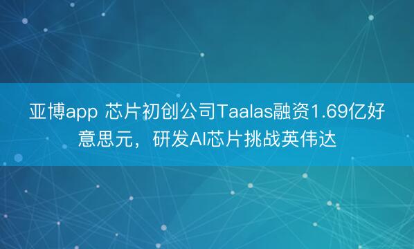 亚博app 芯片初创公司Taalas融资1.69亿好意思元，研发AI芯片挑战英伟达