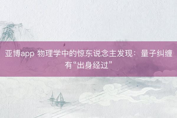 亚博app 物理学中的惊东说念主发现：量子纠缠有“出身经过”
