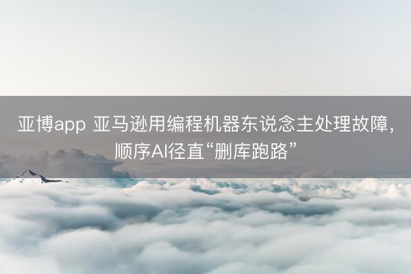 亚博app 亚马逊用编程机器东说念主处理故障，顺序AI径直“删库跑路”