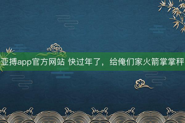 亚搏app官方网站 快过年了，给俺们家火箭掌掌秤