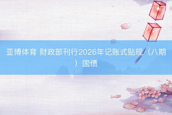 亚博体育 财政部刊行2026年记账式贴现（八期）国债