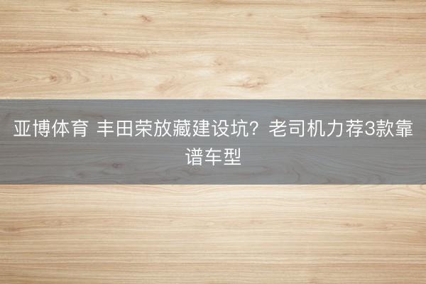 亚博体育 丰田荣放藏建设坑？老司机力荐3款靠谱车型